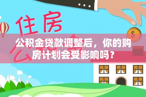 红原公积金贷款调整后，你的购房计划会受影响吗？