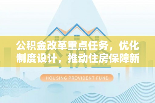 红原公积金改革重点任务，优化制度设计，推动住房保障新发展