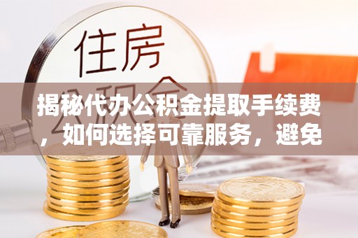 红原揭秘代办公积金提取手续费，如何选择可靠服务，避免隐形陷阱