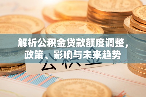 红原解析公积金贷款额度调整，政策、影响与未来趋势