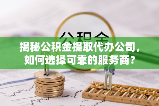 红原揭秘公积金提取代办公司，如何选择可靠的服务商？
