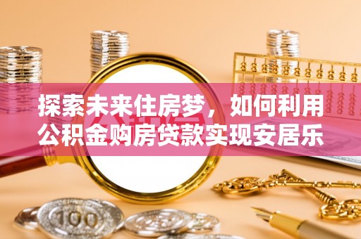 红原探索未来住房梦，如何利用公积金购房贷款实现安居乐业