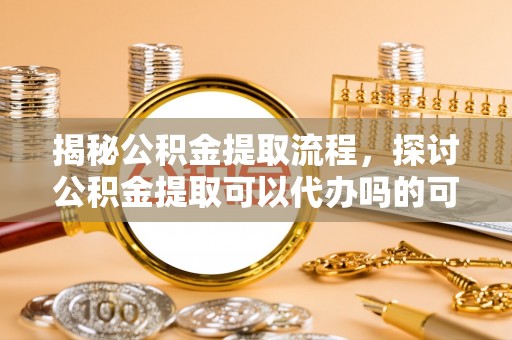 红原揭秘公积金提取流程，探讨公积金提取可以代办吗的可行性与注意事项