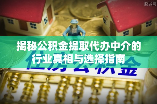 红原揭秘公积金提取代办中介的行业真相与选择指南