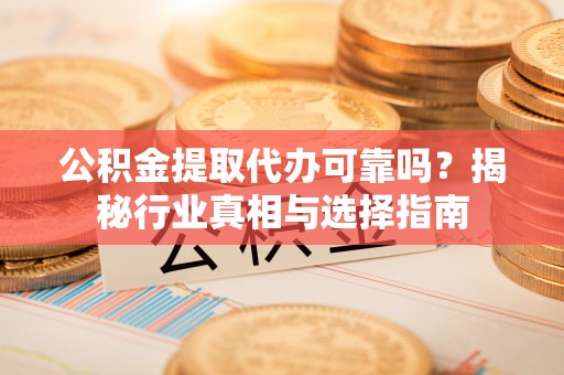 红原公积金提取代办可靠吗？揭秘行业真相与选择指南
