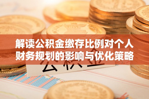 红原解读公积金缴存比例对个人财务规划的影响与优化策略