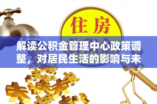 红原解读公积金管理中心政策调整，对居民生活的影响与未来展望