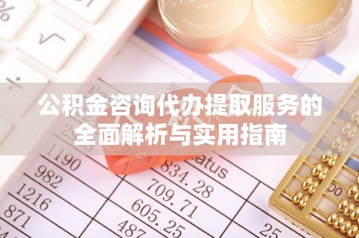 红原公积金咨询代办提取服务的全面解析与实用指南