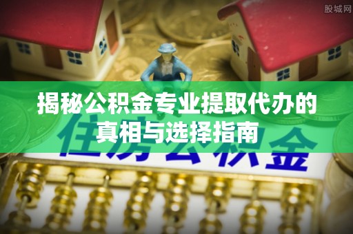 红原揭秘公积金专业提取代办的真相与选择指南