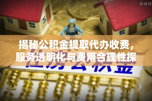 红原揭秘公积金提取代办收费，服务透明化与费用合理性探讨