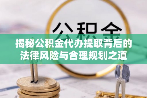 红原揭秘公积金代办提取背后的法律风险与合理规划之道