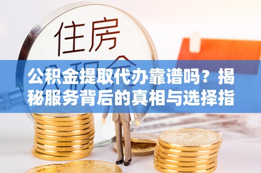 红原公积金提取代办靠谱吗？揭秘服务背后的真相与选择指南