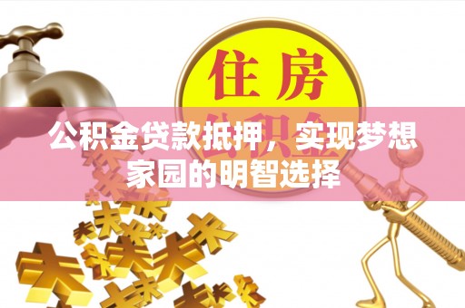 红原公积金贷款抵押，实现梦想家园的明智选择