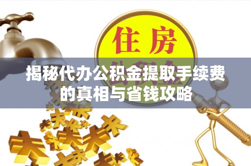 红原揭秘代办公积金提取手续费的真相与省钱攻略
