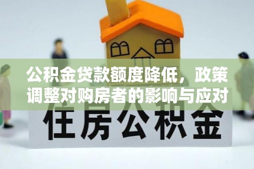 红原公积金贷款额度降低，政策调整对购房者的影响与应对策略