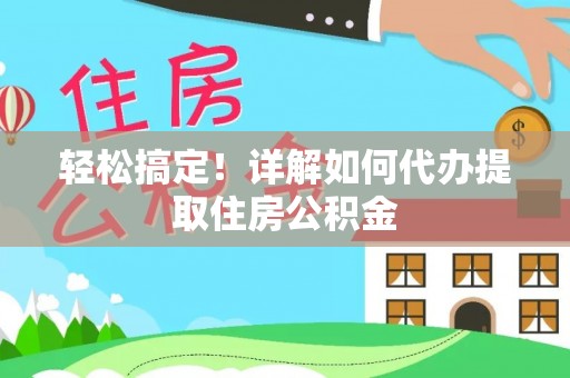 红原轻松搞定！详解如何代办提取住房公积金