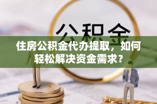 红原住房公积金代办提取，如何轻松解决资金需求？