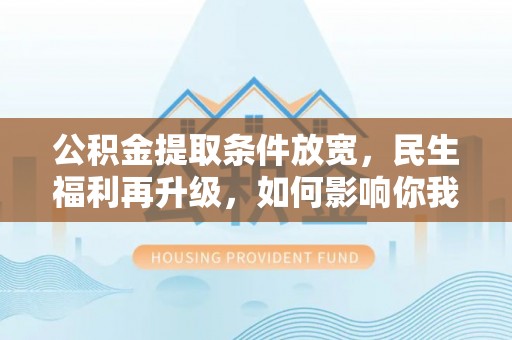 红原公积金提取条件放宽，民生福利再升级，如何影响你我生活？
