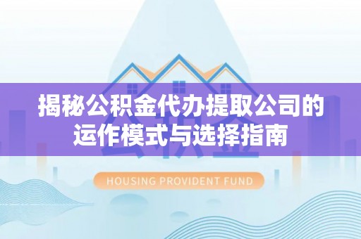 红原揭秘公积金代办提取公司的运作模式与选择指南