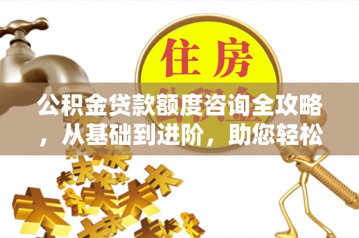 红原公积金贷款额度咨询全攻略，从基础到进阶，助您轻松掌握关键要点