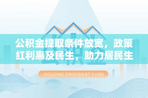 红原公积金提取条件放宽，政策红利惠及民生，助力居民生活质量提升