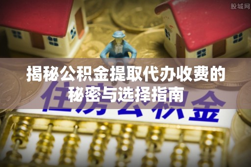 红原揭秘公积金提取代办收费的秘密与选择指南