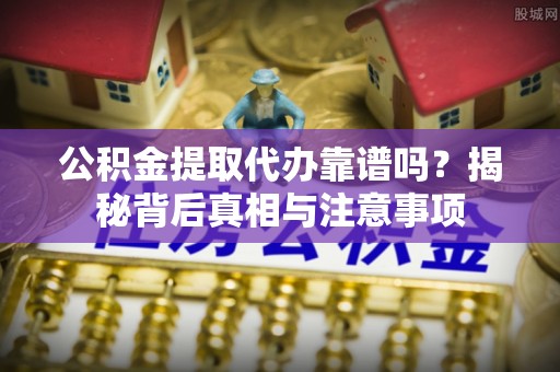 红原公积金提取代办靠谱吗？揭秘背后真相与注意事项
