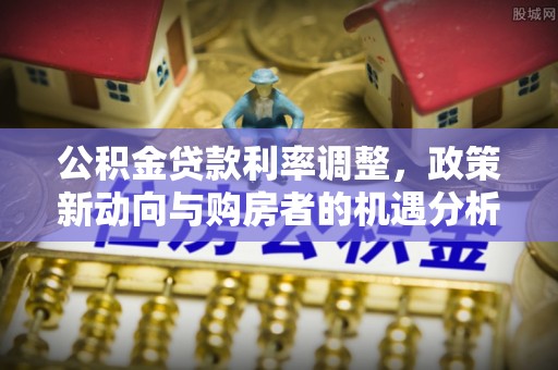 红原公积金贷款利率调整，政策新动向与购房者的机遇分析