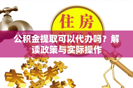 红原公积金提取可以代办吗？解读政策与实际操作