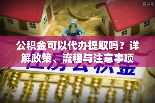红原公积金可以代办提取吗？详解政策、流程与注意事项