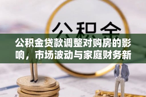 红原公积金贷款调整对购房的影响，市场波动与家庭财务新趋势