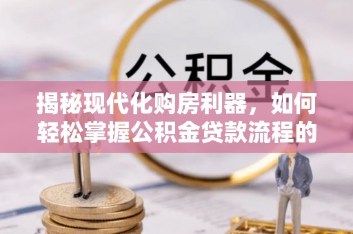红原揭秘现代化购房利器，如何轻松掌握公积金贷款流程的每一个细节