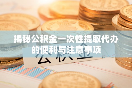 红原揭秘公积金一次性提取代办的便利与注意事项