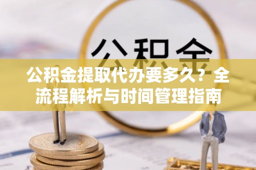 红原公积金提取代办要多久？全流程解析与时间管理指南