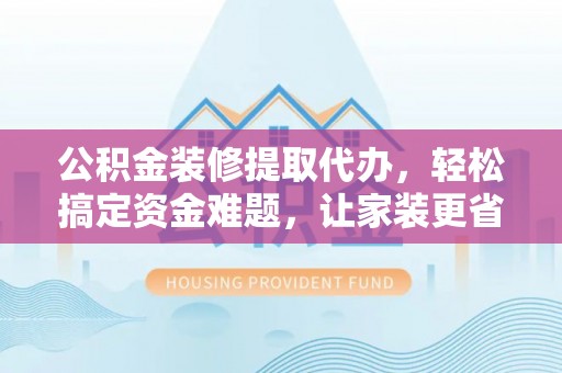 红原公积金装修提取代办，轻松搞定资金难题，让家装更省心