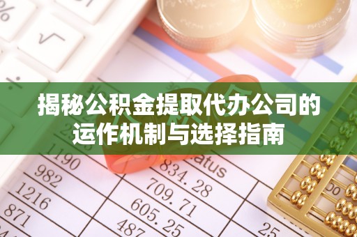 红原揭秘公积金提取代办公司的运作机制与选择指南