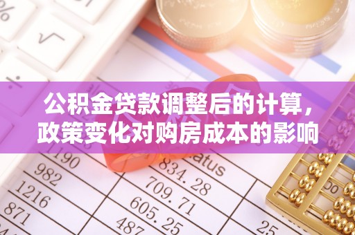 红原公积金贷款调整后的计算，政策变化对购房成本的影响与应对策略