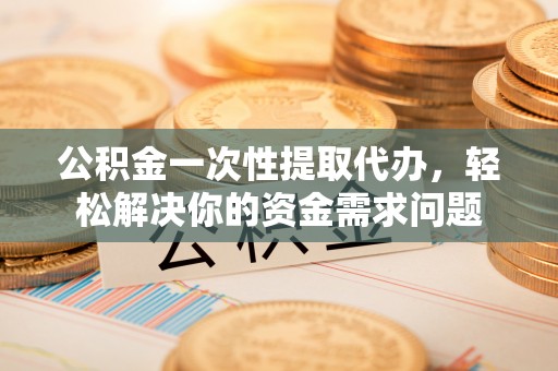红原公积金一次性提取代办，轻松解决你的资金需求问题