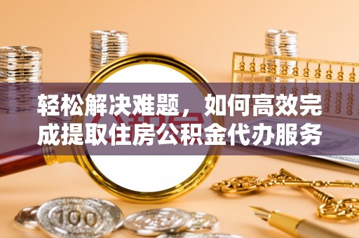 红原轻松解决难题，如何高效完成提取住房公积金代办服务