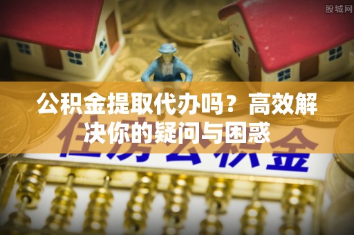 红原公积金提取代办吗？高效解决你的疑问与困惑