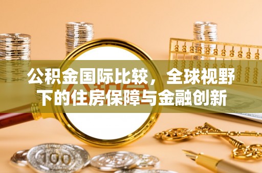 红原公积金国际比较，全球视野下的住房保障与金融创新