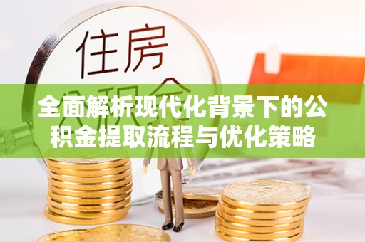 红原全面解析现代化背景下的公积金提取流程与优化策略