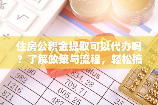 红原住房公积金提取可以代办吗？了解政策与流程，轻松搞定公积金提取