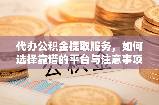 红原代办公积金提取服务，如何选择靠谱的平台与注意事项
