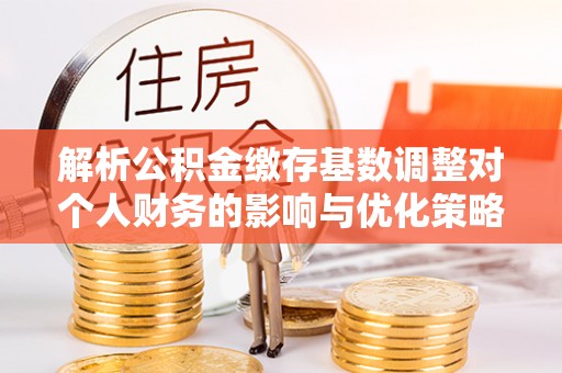 红原解析公积金缴存基数调整对个人财务的影响与优化策略