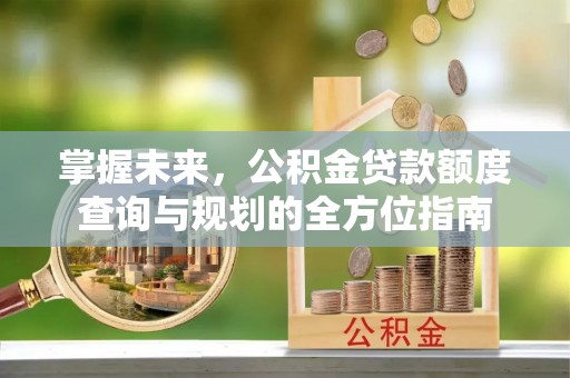 红原掌握未来，公积金贷款额度查询与规划的全方位指南