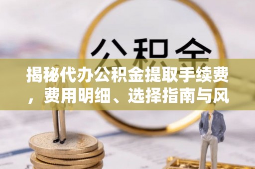 红原揭秘代办公积金提取手续费，费用明细、选择指南与风险防范