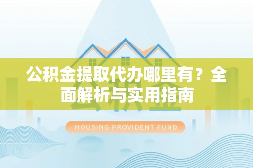 红原公积金提取代办哪里有？全面解析与实用指南