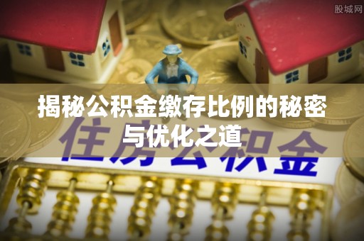 红原揭秘公积金缴存比例的秘密与优化之道