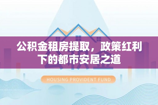 红原公积金租房提取，政策红利下的都市安居之道
